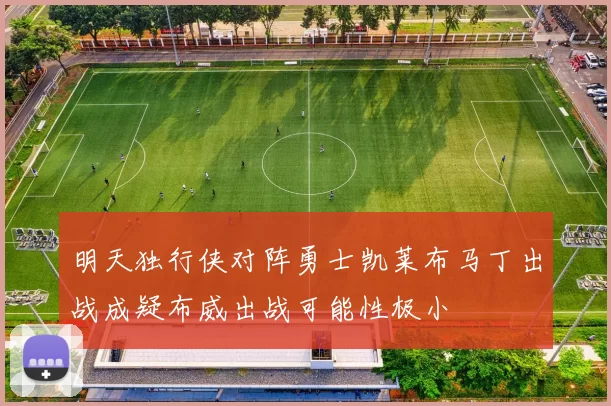 明天独行侠对阵勇士凯莱布马丁出战成疑布威出战可能性极小