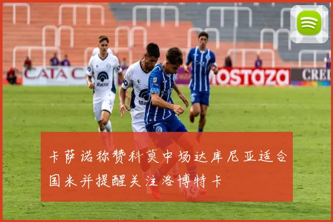 卡萨诺称赞科莫中场达库尼亚适合国米并提醒关注洛博特卡