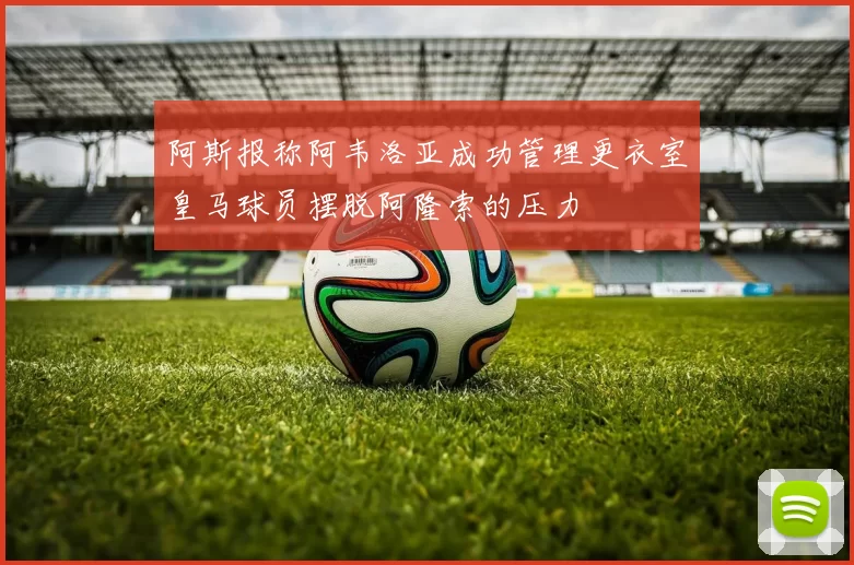 阿斯报称阿韦洛亚成功管理更衣室皇马球员摆脱阿隆索的压力