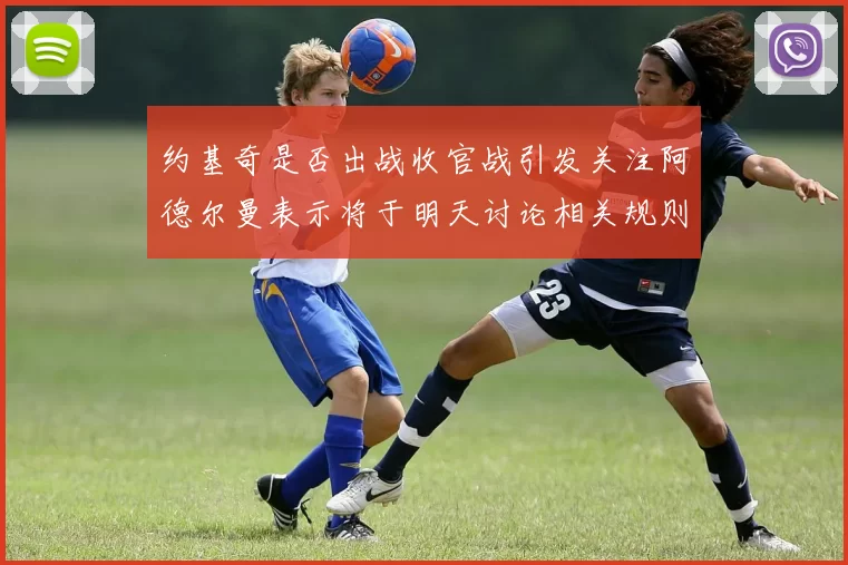 约基奇是否出战收官战引发关注阿德尔曼表示将于明天讨论相关规则