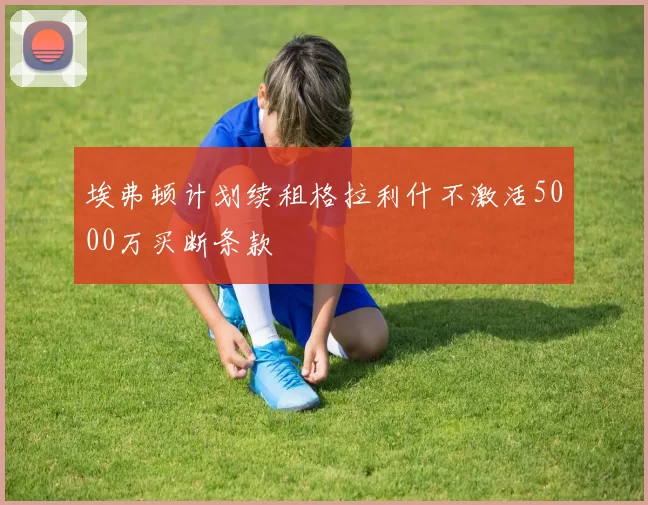 埃弗顿计划续租格拉利什不激活5000万买断条款