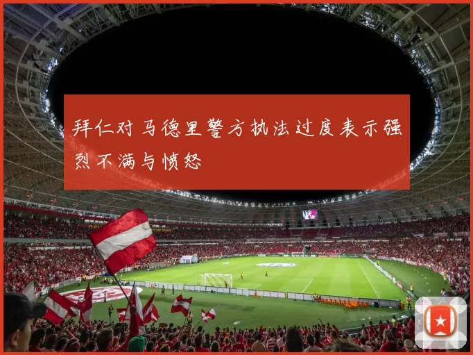 拜仁对马德里警方执法过度表示强烈不满与愤怒
