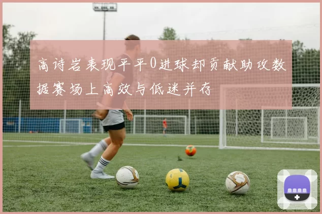高诗岩表现平平0进球却贡献助攻数据赛场上高效与低迷并存