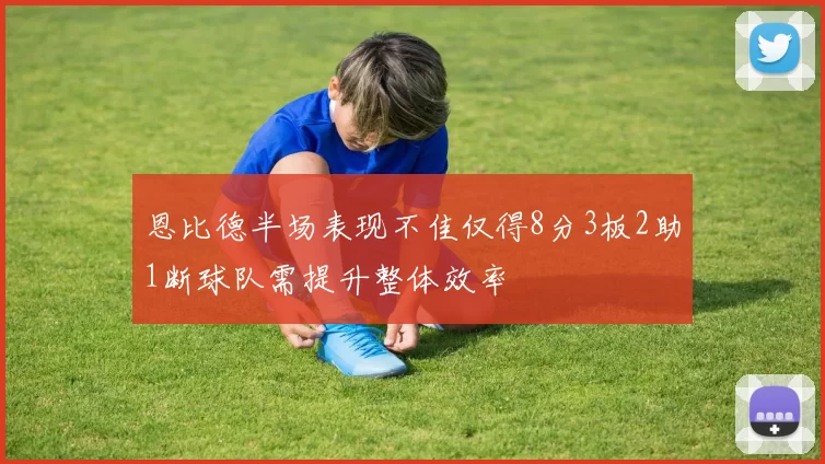 恩比德半场表现不佳仅得8分3板2助1断球队需提升整体效率