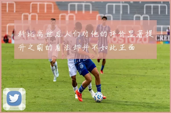 科比离世后人们对他的评价显著提升之前的看法却并不如此正面