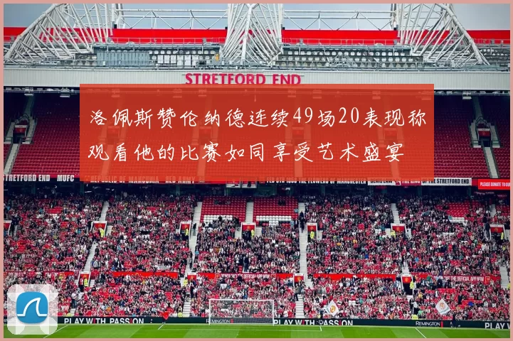 洛佩斯赞伦纳德连续49场20表现称观看他的比赛如同享受艺术盛宴