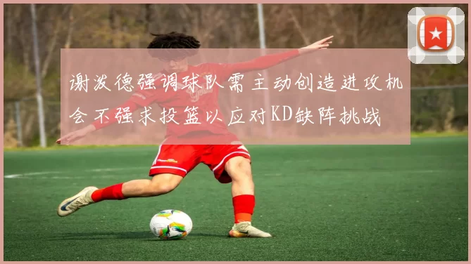 谢泼德强调球队需主动创造进攻机会不强求投篮以应对KD缺阵挑战