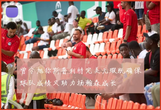 曾令旭称斯普利特完美无瑕既确保球队成绩又助力杨瀚森成长