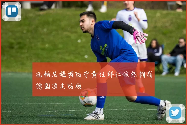 孔帕尼强调防守责任拜仁依然拥有德国顶尖防线