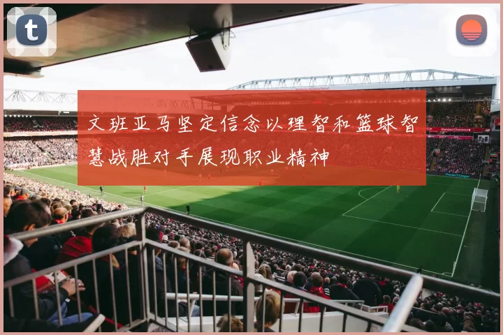 文班亚马坚定信念以理智和篮球智慧战胜对手展现职业精神