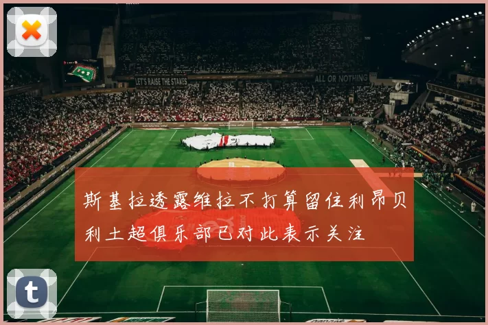 斯基拉透露维拉不打算留住利昂贝利土超俱乐部已对此表示关注