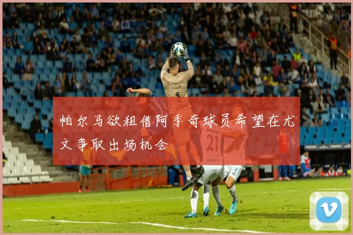 帕尔马欲租借阿季奇球员希望在尤文争取出场机会