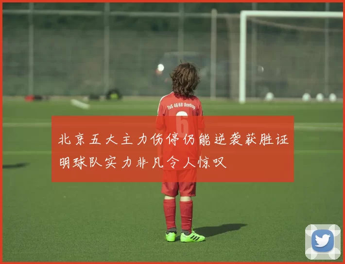 北京五大主力伤停仍能逆袭获胜证明球队实力非凡令人惊叹